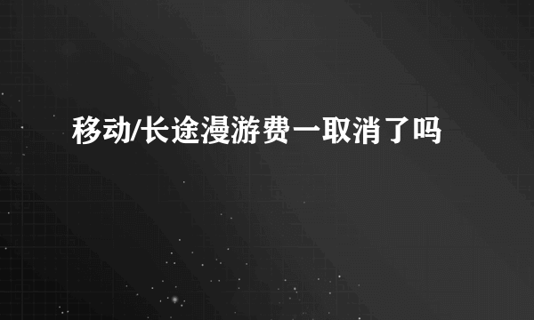 移动/长途漫游费一取消了吗