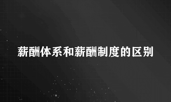 薪酬体系和薪酬制度的区别