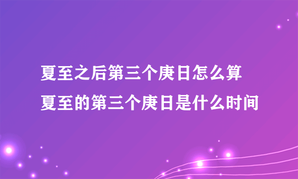 夏至之后第三个庚日怎么算 夏至的第三个庚日是什么时间