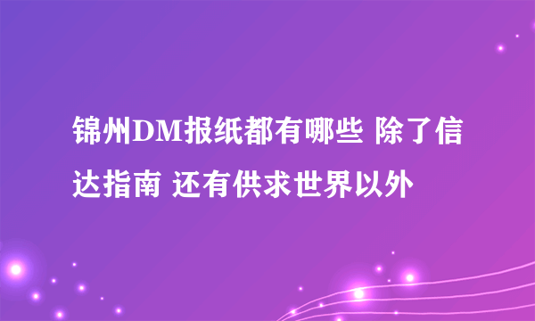 锦州DM报纸都有哪些 除了信达指南 还有供求世界以外