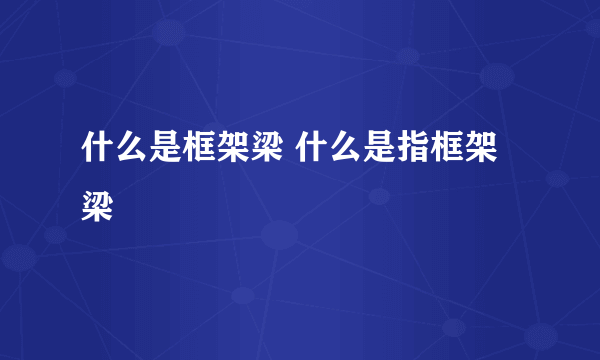 什么是框架梁 什么是指框架梁