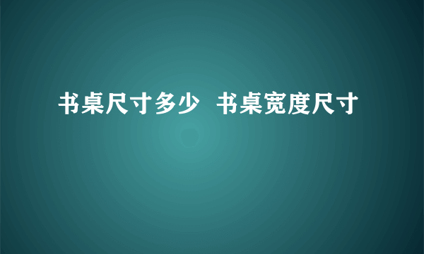 书桌尺寸多少  书桌宽度尺寸