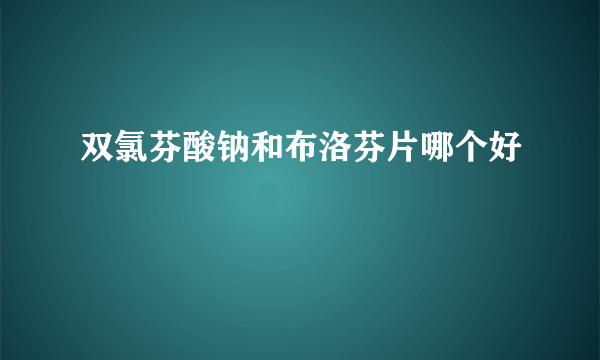 双氯芬酸钠和布洛芬片哪个好