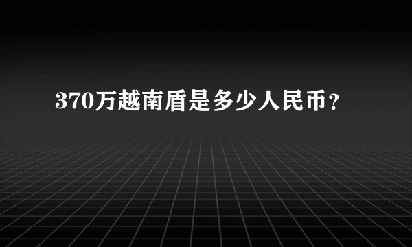 370万越南盾是多少人民币？