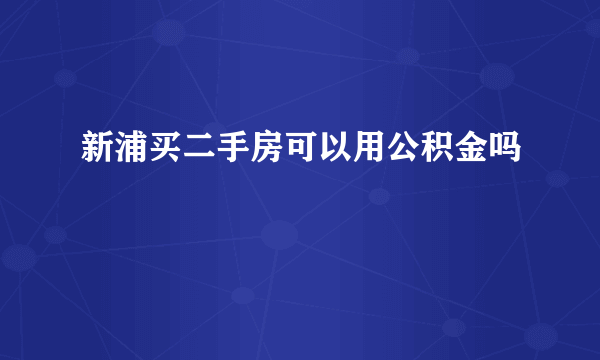 新浦买二手房可以用公积金吗