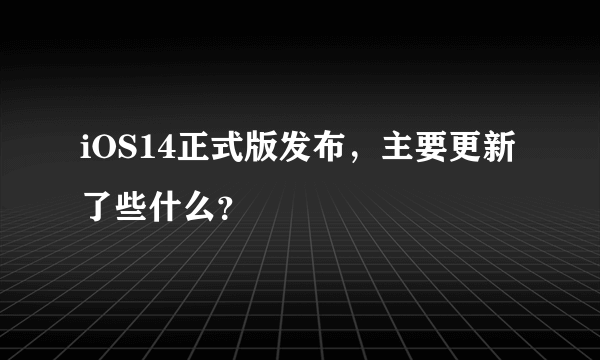 iOS14正式版发布，主要更新了些什么？