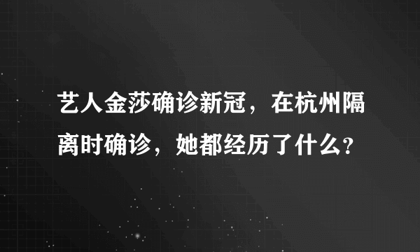 艺人金莎确诊新冠，在杭州隔离时确诊，她都经历了什么？