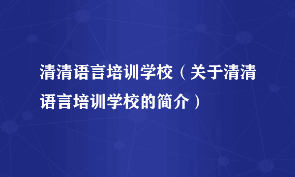 清清语言培训学校（关于清清语言培训学校的简介）