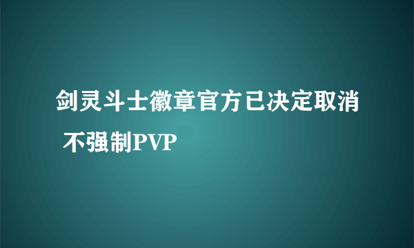 剑灵斗士徽章官方已决定取消 不强制PVP