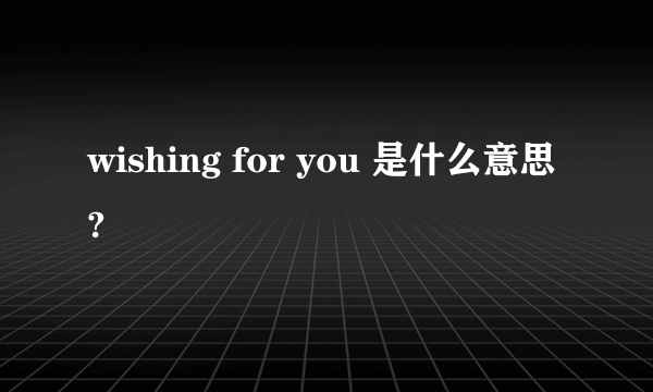 wishing for you 是什么意思?