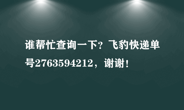 谁帮忙查询一下？飞豹快递单号2763594212，谢谢！