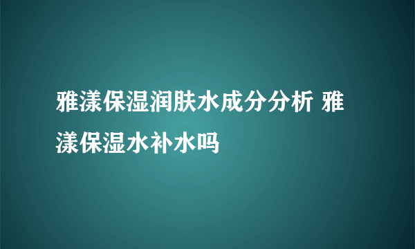 雅漾保湿润肤水成分分析 雅漾保湿水补水吗