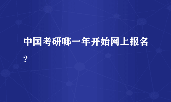 中国考研哪一年开始网上报名？