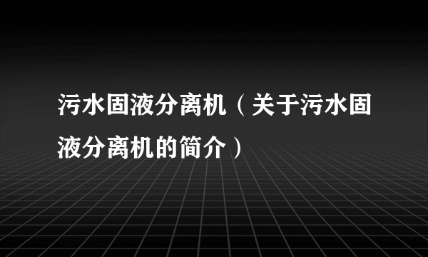 污水固液分离机（关于污水固液分离机的简介）