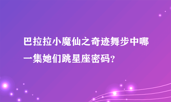 巴拉拉小魔仙之奇迹舞步中哪一集她们跳星座密码？