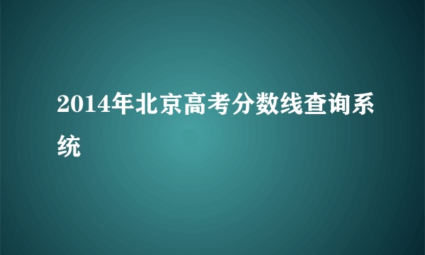 2014年北京高考分数线查询系统