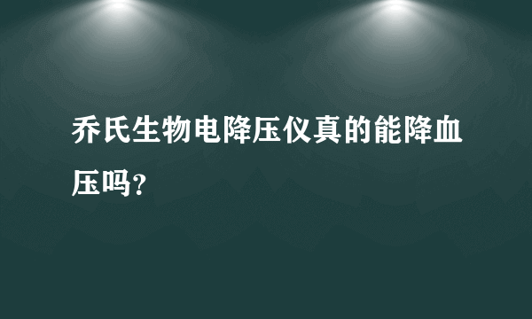 乔氏生物电降压仪真的能降血压吗？