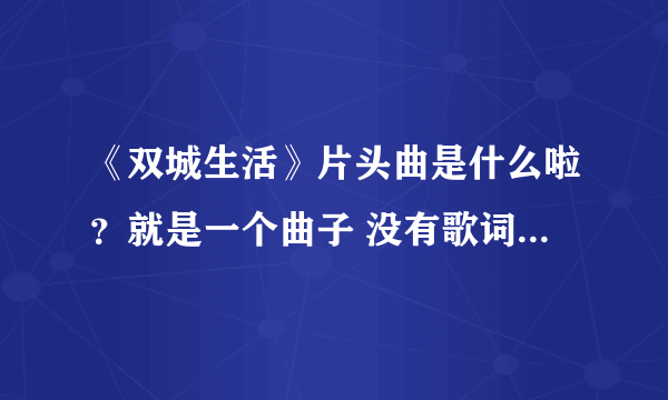 《双城生活》片头曲是什么啦？就是一个曲子 没有歌词的那个···