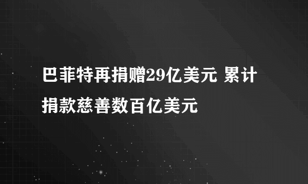 巴菲特再捐赠29亿美元 累计捐款慈善数百亿美元