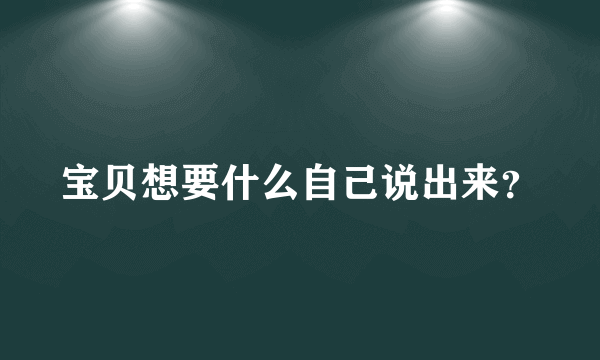 宝贝想要什么自己说出来？