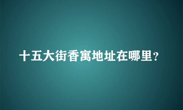 十五大街香寓地址在哪里？