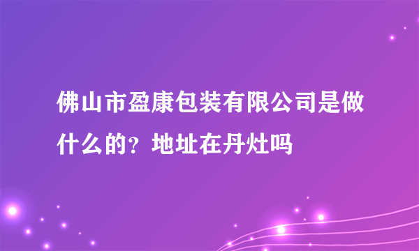 佛山市盈康包装有限公司是做什么的？地址在丹灶吗