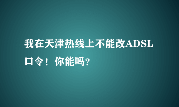 我在天津热线上不能改ADSL口令！你能吗？