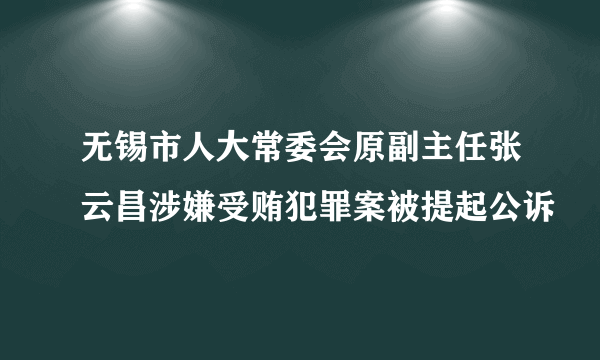 无锡市人大常委会原副主任张云昌涉嫌受贿犯罪案被提起公诉