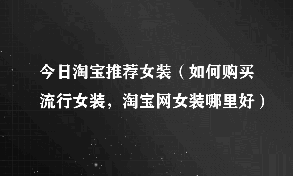 今日淘宝推荐女装（如何购买流行女装，淘宝网女装哪里好）