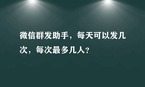 微信群发助手，每天可以发几次，每次最多几人？