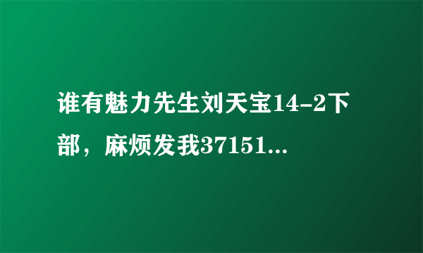 谁有魅力先生刘天宝14-2下部，麻烦发我371510662@QQ.COM