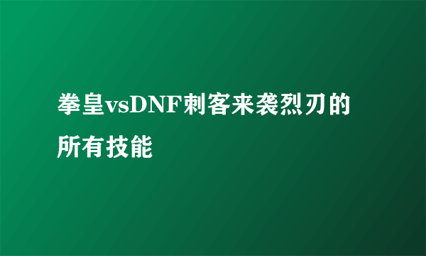 拳皇vsDNF刺客来袭烈刃的所有技能