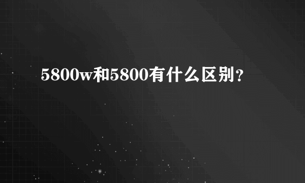 5800w和5800有什么区别？