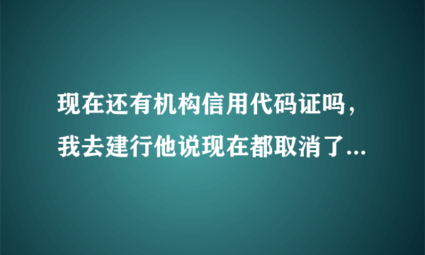 现在还有机构信用代码证吗，我去建行他说现在都取消了不需要，去其他银行开户说要开具这个证明才行。