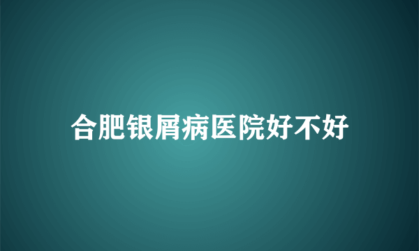 合肥银屑病医院好不好