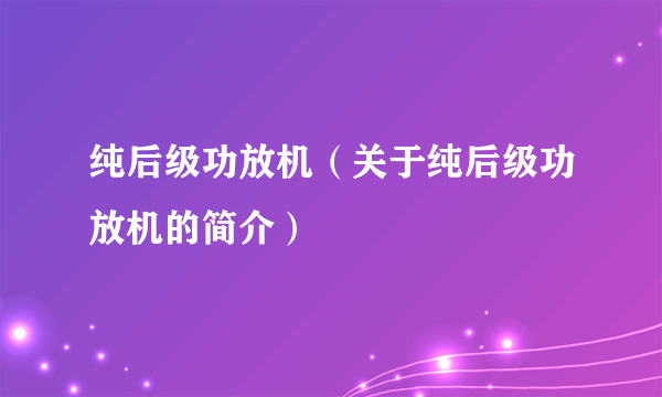 纯后级功放机（关于纯后级功放机的简介）