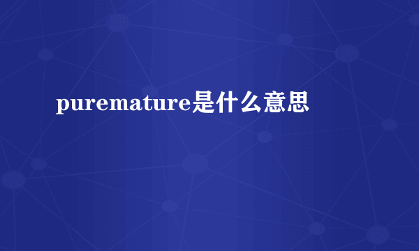 puremature是什么意思