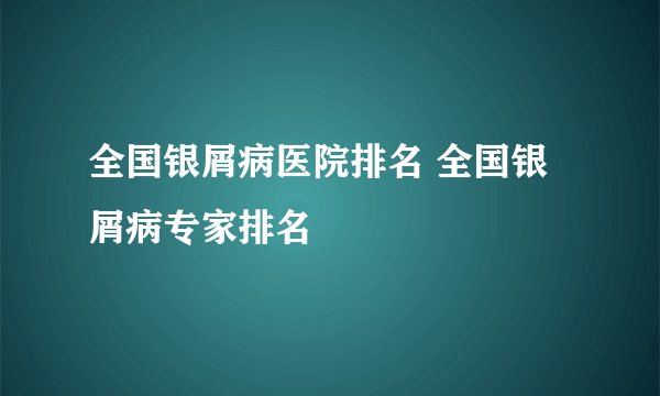 全国银屑病医院排名 全国银屑病专家排名