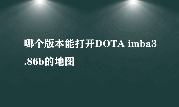 哪个版本能打开DOTA imba3.86b的地图