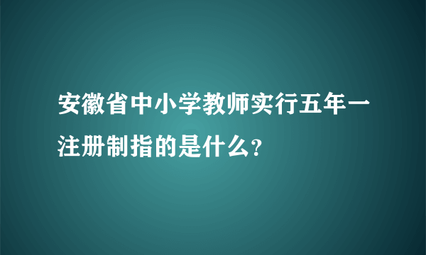 安徽省中小学教师实行五年一注册制指的是什么？