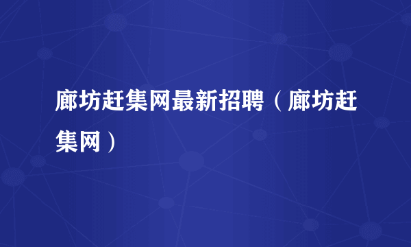 廊坊赶集网最新招聘（廊坊赶集网）