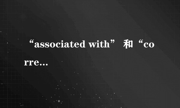 “associated with” 和“correlate with”的区别是什么？