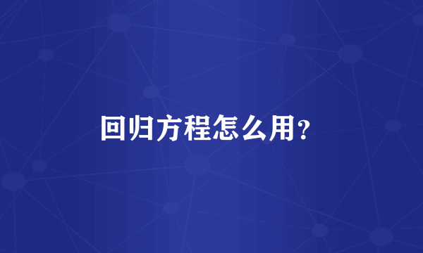 回归方程怎么用？