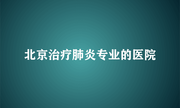 北京治疗肺炎专业的医院