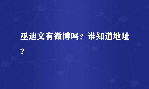 巫迪文有微博吗？谁知道地址？