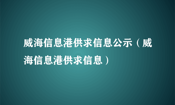 威海信息港供求信息公示（威海信息港供求信息）