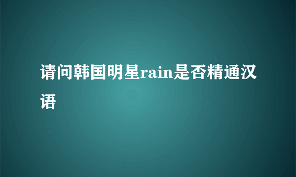 请问韩国明星rain是否精通汉语