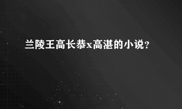 兰陵王高长恭x高湛的小说？