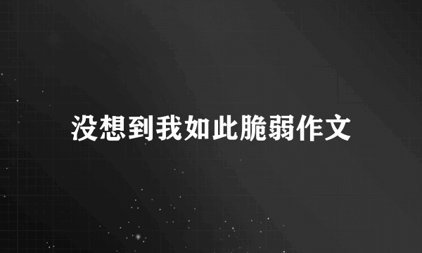 没想到我如此脆弱作文