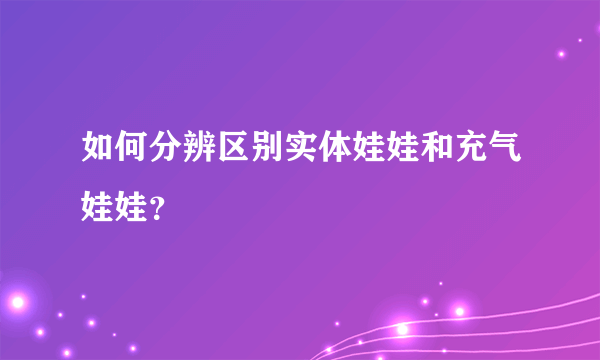 如何分辨区别实体娃娃和充气娃娃？